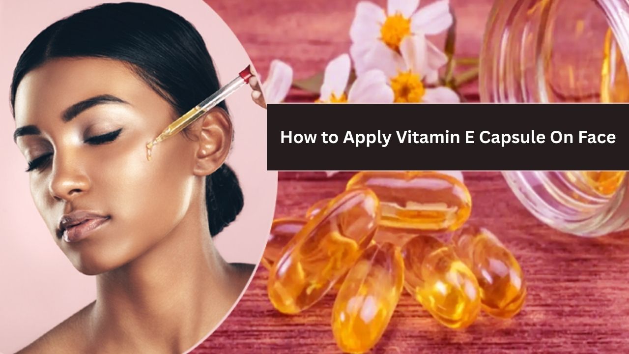 How to Apply Vitamin E Capsule on Face for Glowing and Healthy Skin